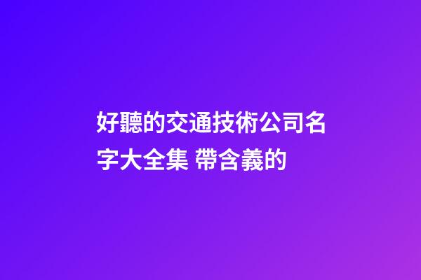 好聽的交通技術公司名字大全集 帶含義的-第1張-公司起名-玄機派